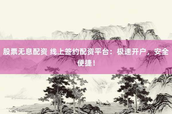 股票无息配资 线上签约配资平台：极速开户，安全便捷！