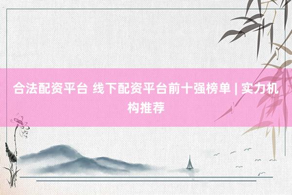 合法配资平台 线下配资平台前十强榜单 | 实力机构推荐