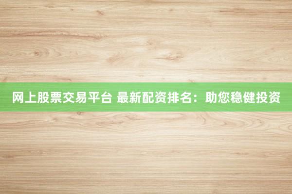 网上股票交易平台 最新配资排名：助您稳健投资