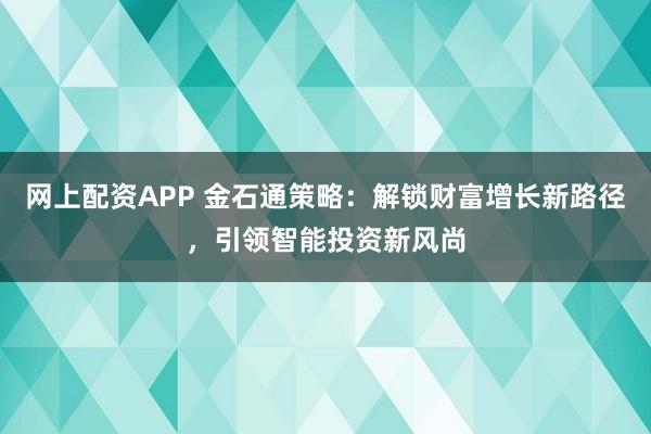 网上配资APP 金石通策略：解锁财富增长新路径，引领智能投资新风尚