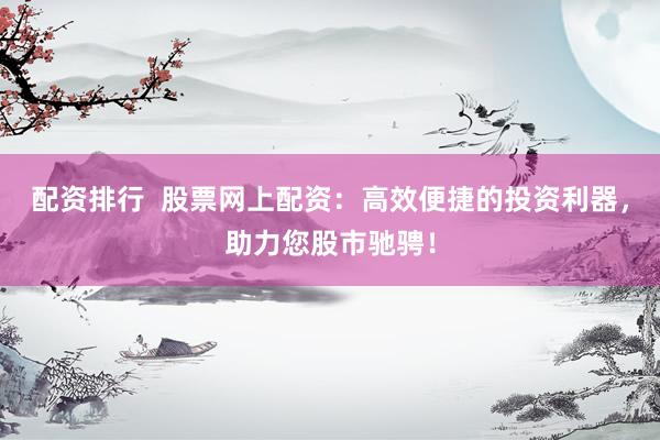 配资排行  股票网上配资：高效便捷的投资利器，助力您股市驰骋！