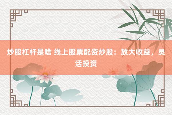 炒股杠杆是啥 线上股票配资炒股:放大收益,灵活投资