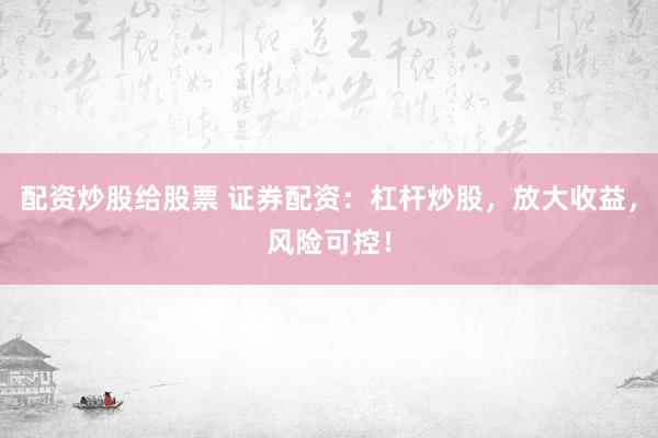 配资炒股给股票 证券配资：杠杆炒股，放大收益，风险可控！