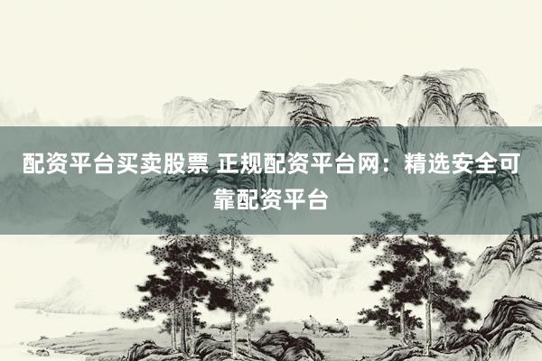 配资平台买卖股票 正规配资平台网:精选安全可靠配资平台