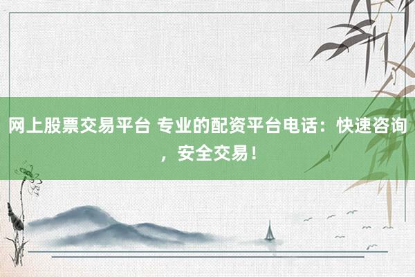 网上股票交易平台 专业的配资平台电话：快速咨询，安全交易！