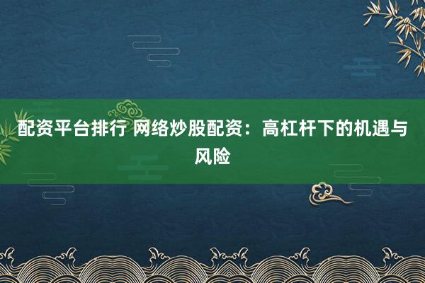 配资平台排行 网络炒股配资:高杠杆下的机遇与风险