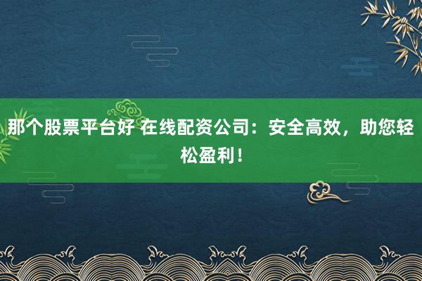 那个股票平台好 在线配资公司：安全高效，助您轻松盈利！