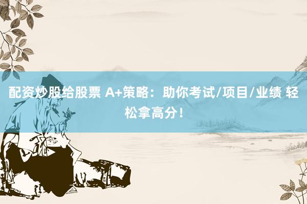 配资炒股给股票 A+策略：助你考试/项目/业绩 轻松拿高分！