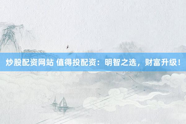 炒股配资网站 值得投配资：明智之选，财富升级！