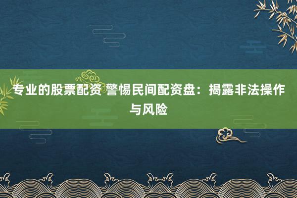 专业的股票配资 警惕民间配资盘：揭露非法操作与风险