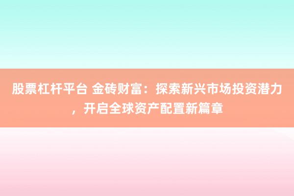 股票杠杆平台 金砖财富：探索新兴市场投资潜力，开启全球资产配置新篇章