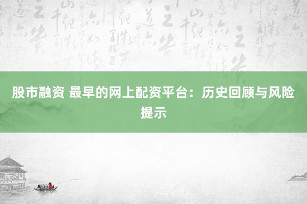 股市融资 最早的网上配资平台：历史回顾与风险提示