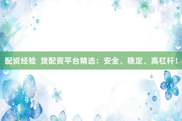 配资经验  货配资平台精选：安全、稳定、高杠杆！