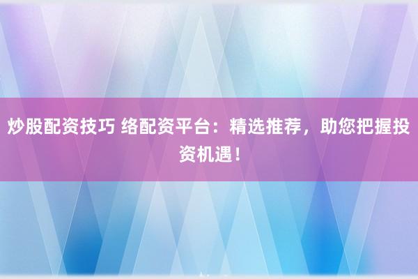 炒股配资技巧 络配资平台：精选推荐，助您把握投资机遇！