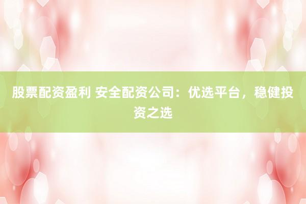 股票配资盈利 安全配资公司：优选平台，稳健投资之选