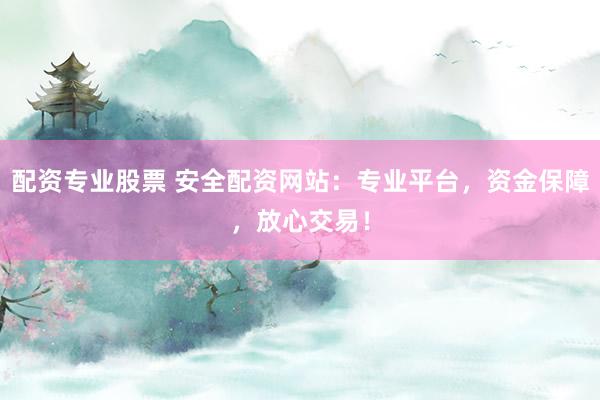 配资专业股票 安全配资网站:专业平台,资金保障,放心交易!