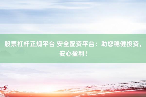 股票杠杆正规平台 安全配资平台：助您稳健投资，安心盈利！