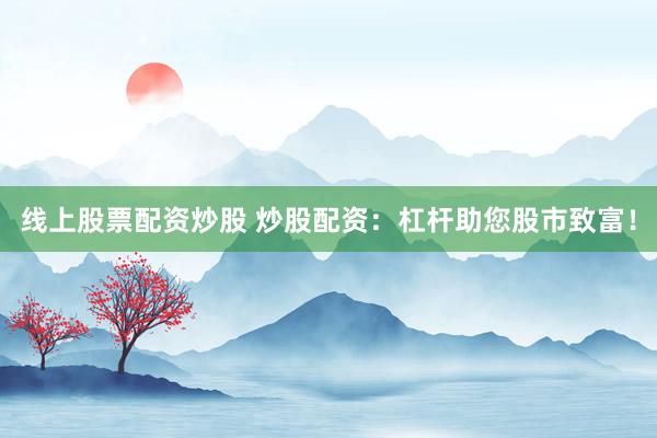 线上股票配资炒股 炒股配资：杠杆助您股市致富！