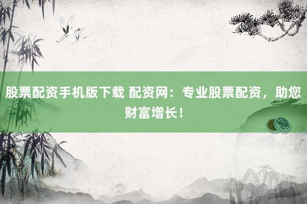 股票配资手机版下载 配资网：专业股票配资，助您财富增长！