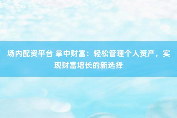 场内配资平台 掌中财富：轻松管理个人资产，实现财富增长的新选择