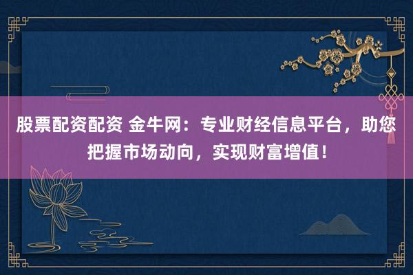 股票配资配资 金牛网：专业财经信息平台，助您把握市场动向，实现财富增值！