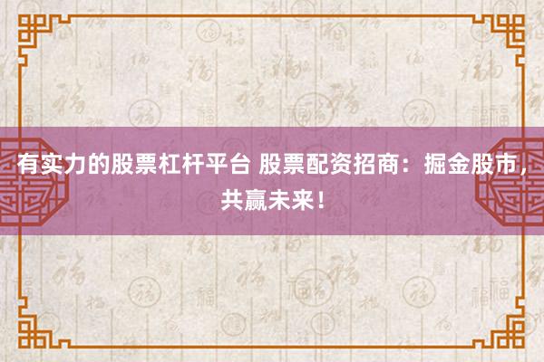 有实力的股票杠杆平台 股票配资招商：掘金股市，共赢未来！