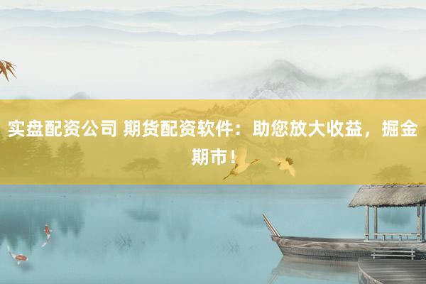 实盘配资公司 期货配资软件：助您放大收益，掘金期市！