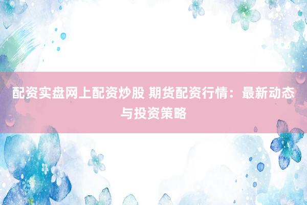 配资实盘网上配资炒股 期货配资行情:最新动态与投资策略