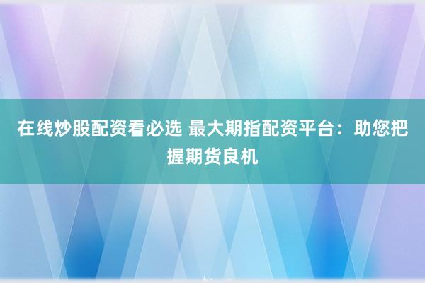 在线炒股配资看必选 最大期指配资平台：助您把握期货良机