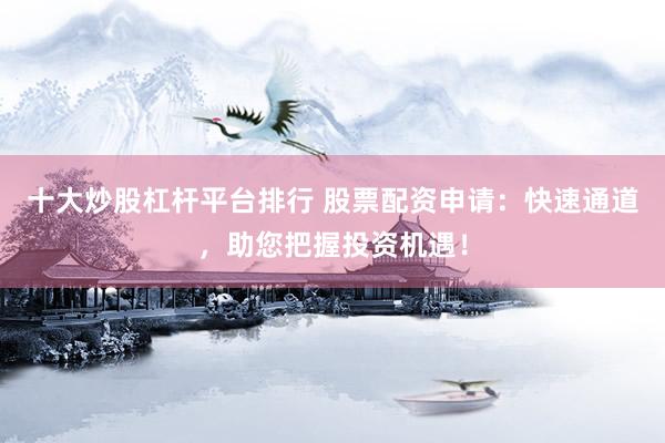 十大炒股杠杆平台排行 股票配资申请：快速通道，助您把握投资机遇！