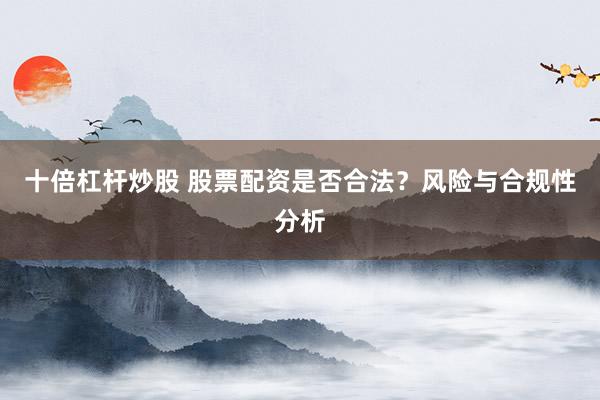 十倍杠杆炒股 股票配资是否合法？风险与合规性分析