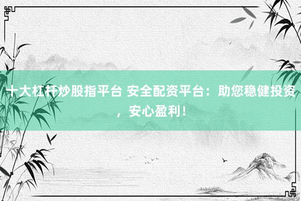 十大杠杆炒股指平台 安全配资平台：助您稳健投资，安心盈利！