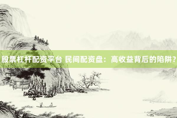 股票杠杆配资平台 民间配资盘：高收益背后的陷阱？