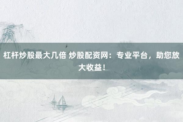 杠杆炒股最大几倍 炒股配资网：专业平台，助您放大收益！