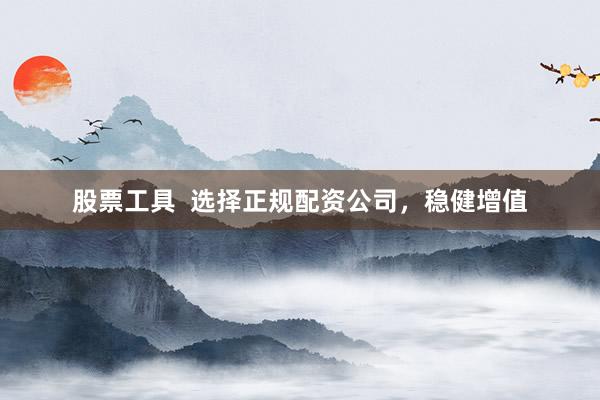 股票工具  选择正规配资公司，稳健增值