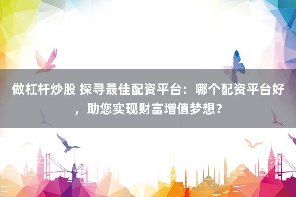 做杠杆炒股 探寻最佳配资平台：哪个配资平台好，助您实现财富增值梦想？