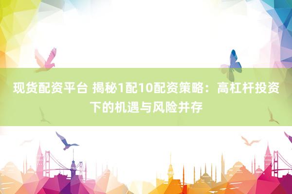 现货配资平台 揭秘1配10配资策略：高杠杆投资下的机遇与风险并存