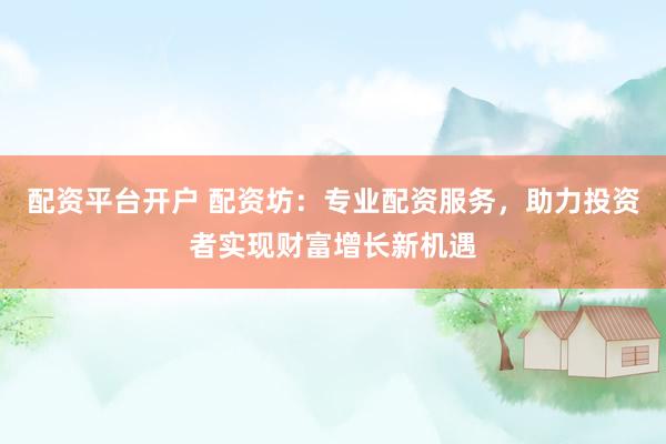 配资平台开户 配资坊：专业配资服务，助力投资者实现财富增长新机遇