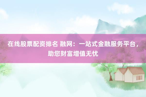 在线股票配资排名 融网:一站式金融服务平台,助您财富增值无忧