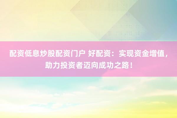 配资低息炒股配资门户 好配资：实现资金增值，助力投资者迈向成功之路！