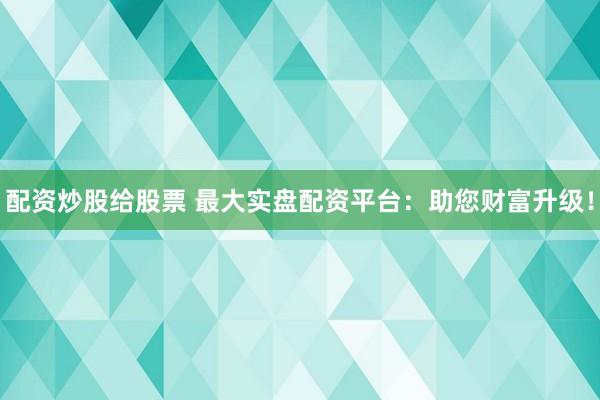 配资炒股给股票 最大实盘配资平台：助您财富升级！