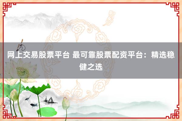 网上交易股票平台 最可靠股票配资平台：精选稳健之选