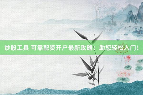 炒股工具 可靠配资开户最新攻略：助您轻松入门！