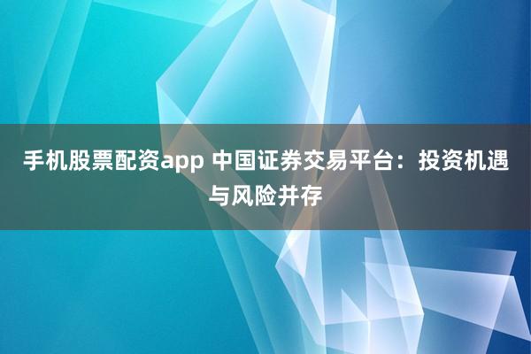 手机股票配资app 中国证券交易平台:投资机遇与风险并存