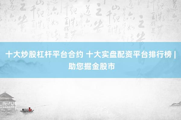 十大炒股杠杆平台合约 十大实盘配资平台排行榜 | 助您掘金股市