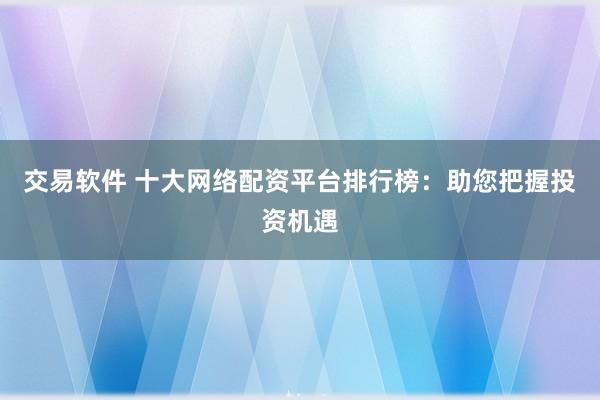 交易软件 十大网络配资平台排行榜：助您把握投资机遇