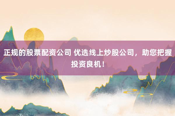 正规的股票配资公司 优选线上炒股公司，助您把握投资良机！