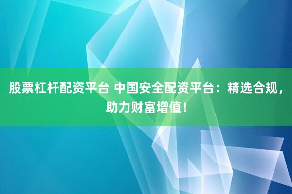 股票杠杆配资平台 中国安全配资平台：精选合规，助力财富增值！