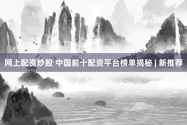 网上配资炒股 中国前十配资平台榜单揭秘 | 新推荐