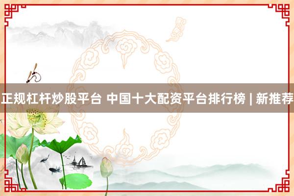 正规杠杆炒股平台 中国十大配资平台排行榜 | 新推荐